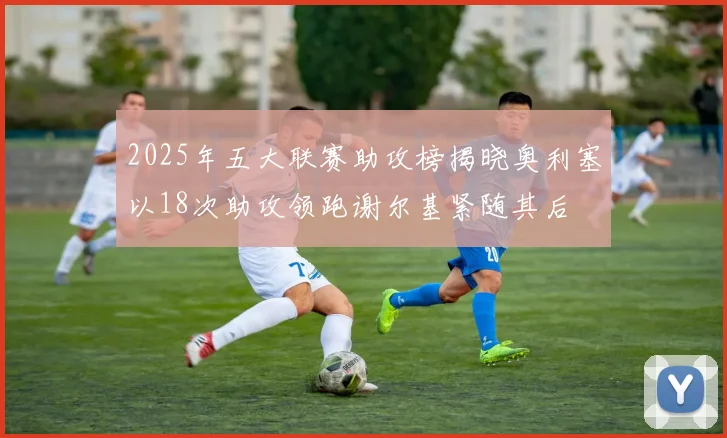 2025年五大联赛助攻榜揭晓奥利塞以18次助攻领跑谢尔基紧随其后