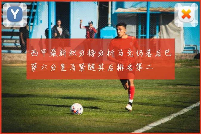 西甲最新积分榜分析马竞仍落后巴萨六分皇马紧随其后排名第二