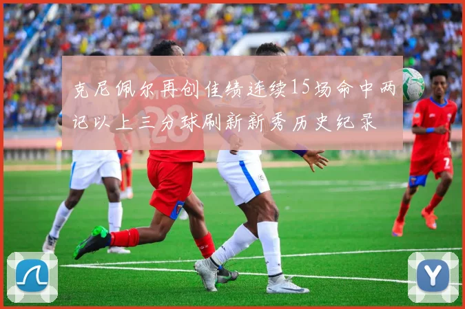 克尼佩尔再创佳绩连续15场命中两记以上三分球刷新新秀历史纪录