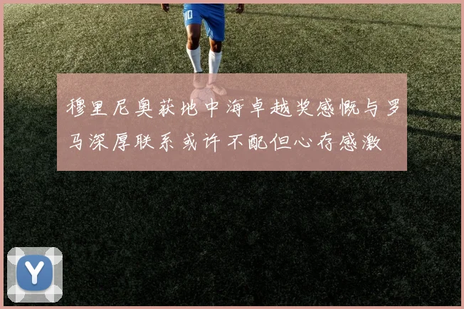 穆里尼奥获地中海卓越奖感慨与罗马深厚联系或许不配但心存感激