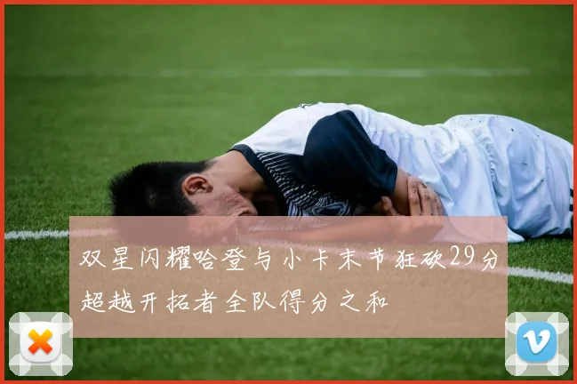 双星闪耀哈登与小卡末节狂砍29分超越开拓者全队得分之和