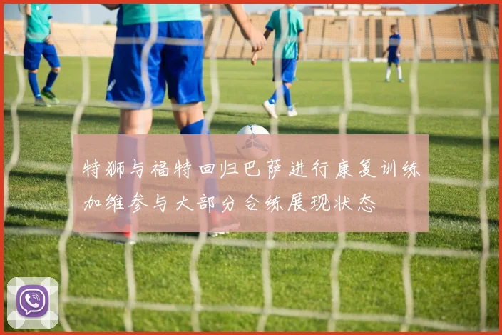 特狮与福特回归巴萨进行康复训练加维参与大部分合练展现状态