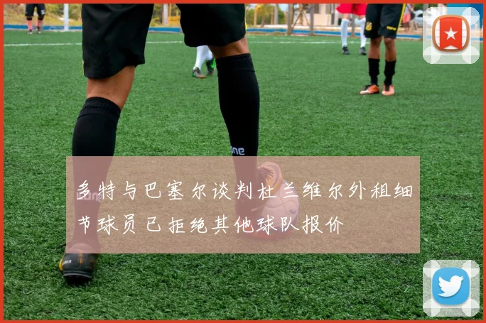 多特与巴塞尔谈判杜兰维尔外租细节球员已拒绝其他球队报价