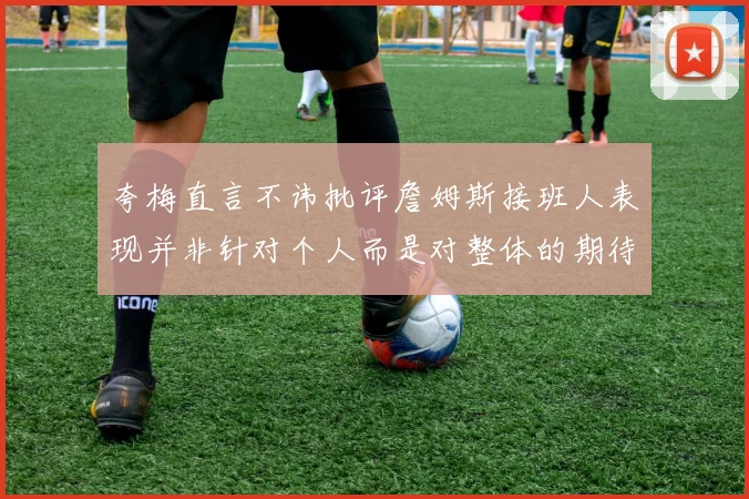 夸梅直言不讳批评詹姆斯接班人表现并非针对个人而是对整体的期待