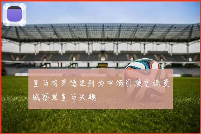 皇马将罗德里列为中场引援首选曼城察觉皇马兴趣