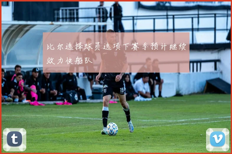 比尔选择球员选项下赛季预计继续效力快船队