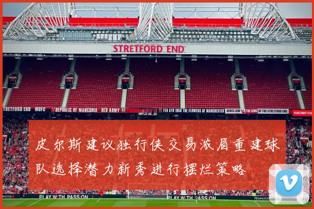 皮尔斯建议独行侠交易浓眉重建球队选择潜力新秀进行摆烂策略