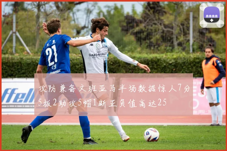 攻防兼备文班亚马半场数据惊人7分5板2助攻5帽1断正负值高达25