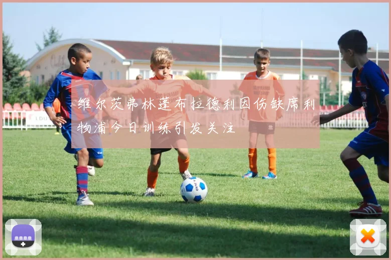 维尔茨弗林蓬布拉德利因伤缺席利物浦今日训练引发关注