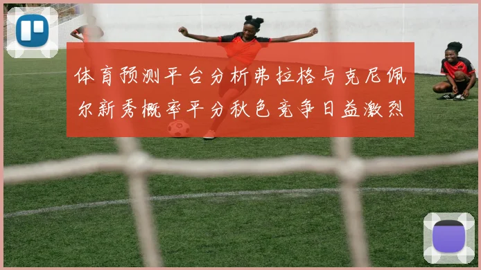 体育预测平台分析弗拉格与克尼佩尔新秀概率平分秋色竞争日益激烈