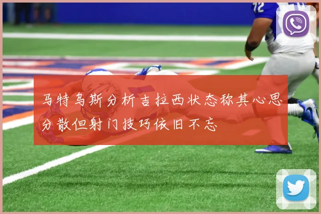 马特乌斯分析吉拉西状态称其心思分散但射门技巧依旧不忘