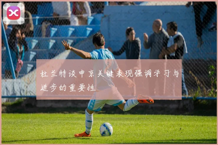 杜兰特谈申京关键表现强调学习与进步的重要性