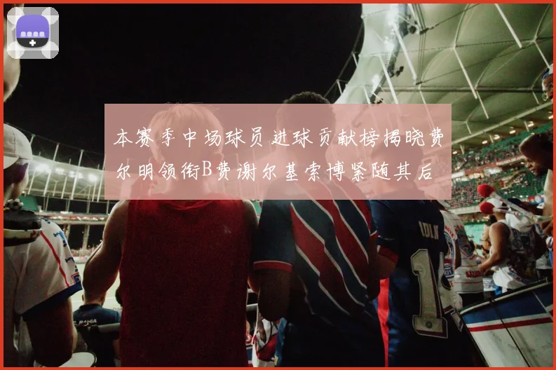 本赛季中场球员进球贡献榜揭晓费尔明领衔B费谢尔基索博紧随其后
