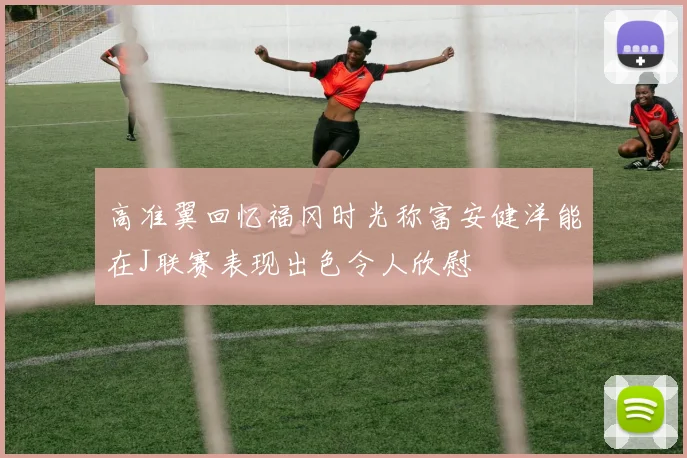高准翼回忆福冈时光称富安健洋能在J联赛表现出色令人欣慰